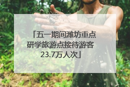五一期间潍坊重点研学旅游点接待游客23.7万人次