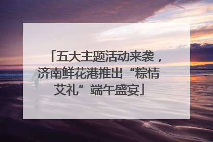 五大主题活动来袭，济南鲜花港推出“粽情艾礼”端午盛宴