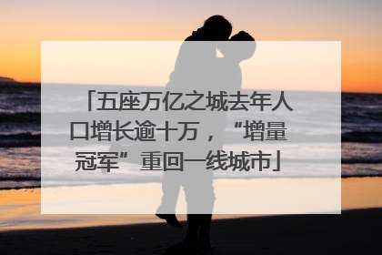 五座万亿之城去年人口增长逾十万，“增量冠军”重回一线城市