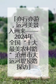 亦行亦游，运河美景入画来——2024年全国“十大最美农村路”沧州市大运河堤顶路探访