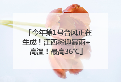 今年第1号台风正在生成！江西将迎暴雨+高温！最高36℃