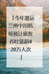 今年暑运兰州中川机场预计旅客吞吐量超420万人次