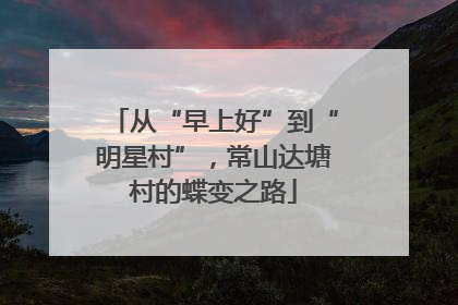 从“早上好”到“明星村”，常山达塘村的蝶变之路