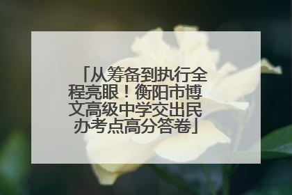 从筹备到执行全程亮眼！衡阳市博文高级中学交出民办考点高分答卷