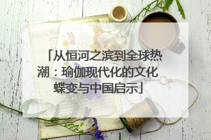 从恒河之滨到全球热潮：瑜伽现代化的文化蝶变与中国启示