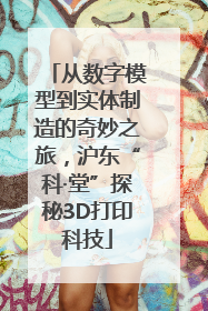 从数字模型到实体制造的奇妙之旅，沪东“科·堂”探秘3D打印科技