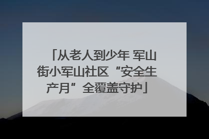 从老人到少年 军山街小军山社区“安全生产月”全覆盖守护