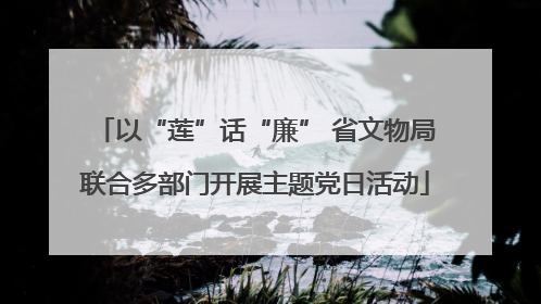 以“莲”话“廉” 省文物局联合多部门开展主题党日活动