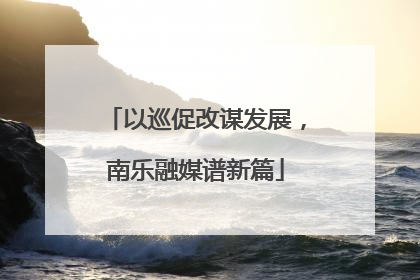 以巡促改谋发展，南乐融媒谱新篇
