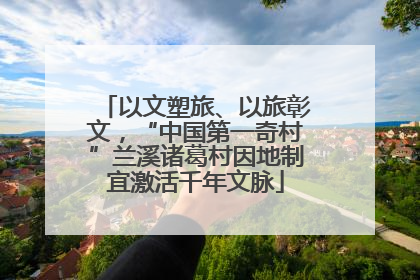 以文塑旅、以旅彰文，“中国第一奇村”兰溪诸葛村因地制宜激活千年文脉