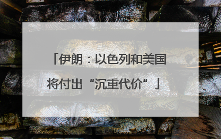 伊朗：以色列和美国将付出“沉重代价”