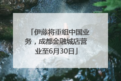 伊藤将重组中国业务，成都金融城店营业至6月30日