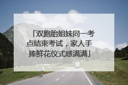 双胞胎姐妹同一考点结束考试，家人手捧鲜花仪式感满满