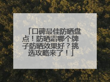 口碑最佳防晒盘点！防晒霜哪个牌子防晒效果好？挑选攻略来了！