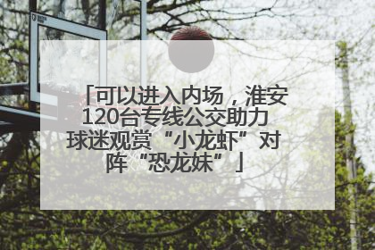 可以进入内场，淮安120台专线公交助力球迷观赏“小龙虾”对阵“恐龙妹”