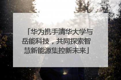 华为携手清华大学与岳能科技，共同探索智慧新能源集控新未来