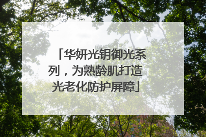 华妍光钥御光系列，为熟龄肌打造光老化防护屏障