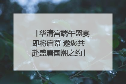 华清宫端午盛宴即将启幕 邀您共赴盛唐国潮之约