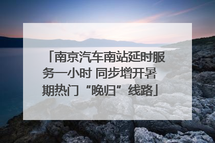 南京汽车南站延时服务一小时 同步增开暑期热门“晚归”线路