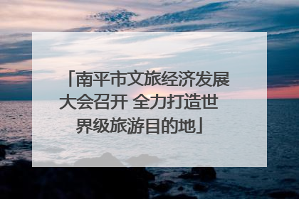 南平市文旅经济发展大会召开 全力打造世界级旅游目的地