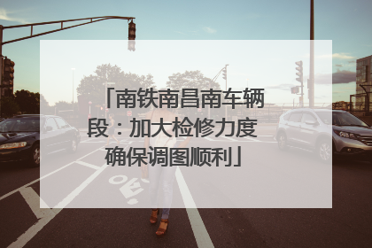 南铁南昌南车辆段：加大检修力度确保调图顺利