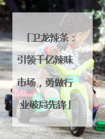卫龙辣条：引领千亿辣味市场，勇做行业破局先锋