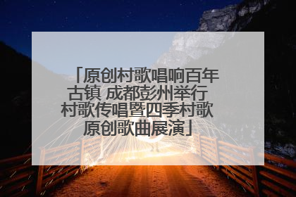 原创村歌唱响百年古镇 成都彭州举行村歌传唱暨四季村歌原创歌曲展演
