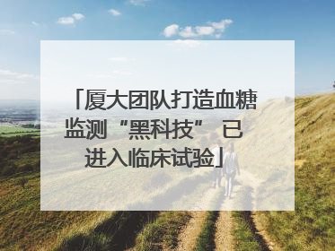 厦大团队打造血糖监测“黑科技” 已进入临床试验