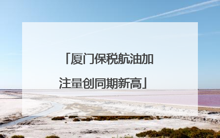 厦门保税航油加注量创同期新高