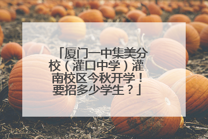 厦门一中集美分校（灌口中学）灌南校区今秋开学！要招多少学生？
