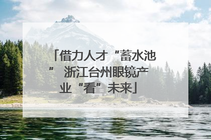 借力人才“蓄水池” 浙江台州眼镜产业“看”未来
