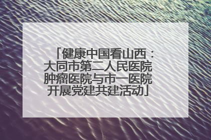 健康中国看山西：大同市第二人民医院肿瘤医院与市一医院开展党建共建活动