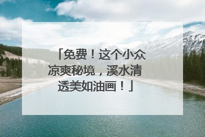 免费！这个小众凉爽秘境，溪水清透美如油画！
