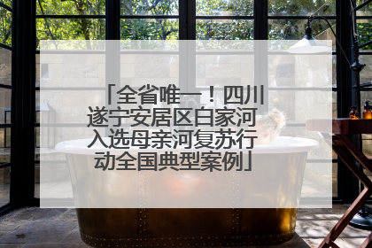 全省唯一！四川遂宁安居区白家河入选母亲河复苏行动全国典型案例