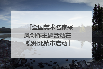 全国美术名家采风创作主题活动在锦州北镇市启动