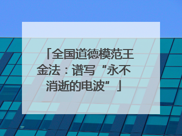 全国道德模范王金法：谱写“永不消逝的电波”