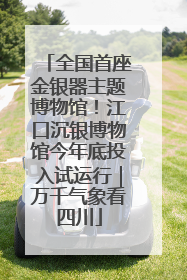 全国首座金银器主题博物馆！江口沉银博物馆今年底投入试运行｜万千气象看四川