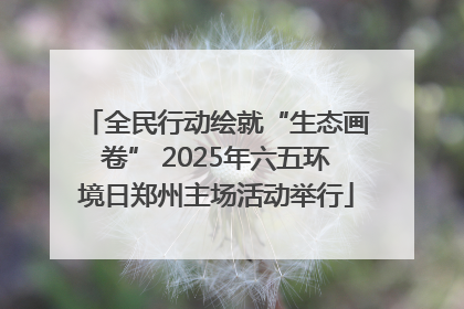 全民行动绘就“生态画卷” 2025年六五环境日郑州主场活动举行