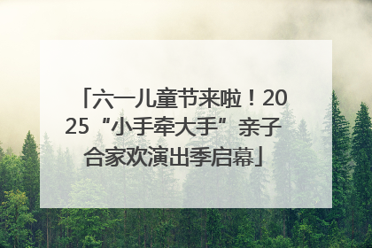 六一儿童节来啦！2025“小手牵大手”亲子合家欢演出季启幕
