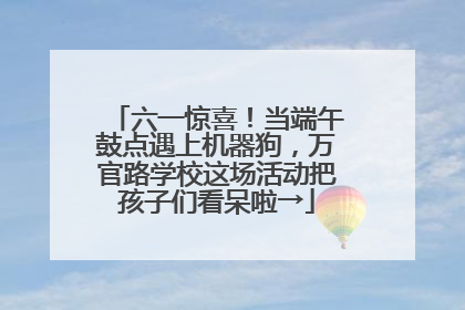 六一惊喜！当端午鼓点遇上机器狗，万官路学校这场活动把孩子们看呆啦→