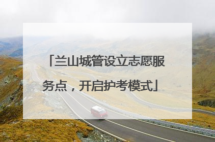 兰山城管设立志愿服务点，开启护考模式