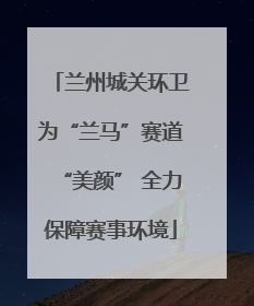 兰州城关环卫为“兰马”赛道“美颜” 全力保障赛事环境