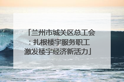 兰州市城关区总工会：扎根楼宇服务职工 激发楼宇经济新活力