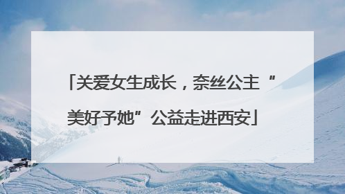 关爱女生成长，奈丝公主“美好予她”公益走进西安