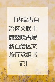 内蒙古自治区文联主席冀晓青履新自治区文旅厅党组书记