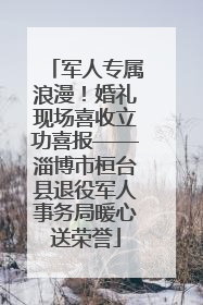 军人专属浪漫！婚礼现场喜收立功喜报——淄博市桓台县退役军人事务局暖心送荣誉