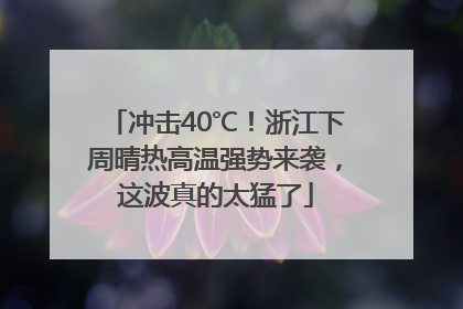 冲击40℃！浙江下周晴热高温强势来袭，这波真的太猛了