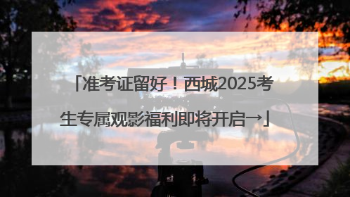 准考证留好!西城2025考生专属观影福利即将开启→