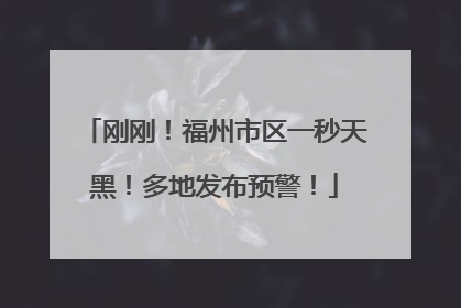 刚刚！福州市区一秒天黑！多地发布预警！