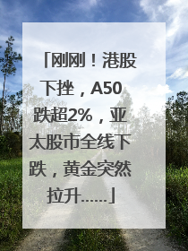 刚刚！港股下挫，A50跌超2%，亚太股市全线下跌，黄金突然拉升……